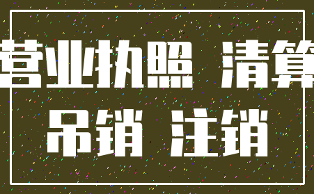营业执照 清算_吊销 注销