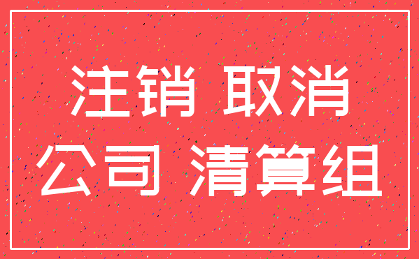 注销 取消_公司 清算组