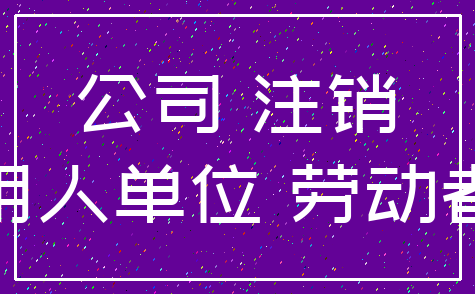 公司 注销_用人单位 劳动者