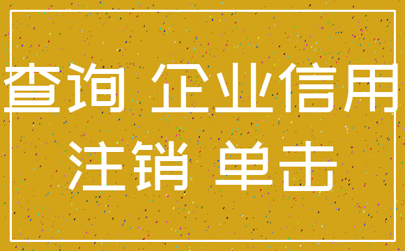 查询 企业信用_注销 单击