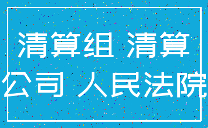 清算组 清算_公司 人民法院