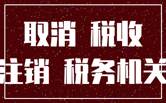 取消 税收_注销 税务机关