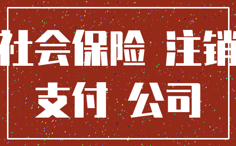 社会保险 注销_支付 公司