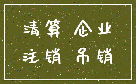 清算 企业_注销 吊销