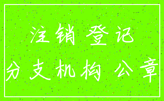 注销 登记_分支机构 公章