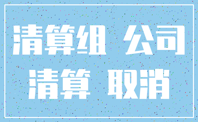 清算组 公司_清算 取消