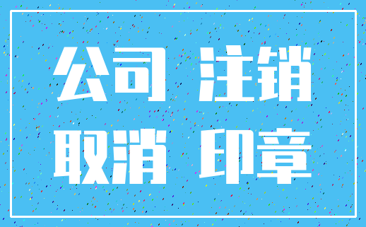 公司 注销_取消 印章