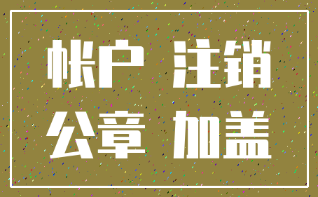 帐户 注销_公章 加盖