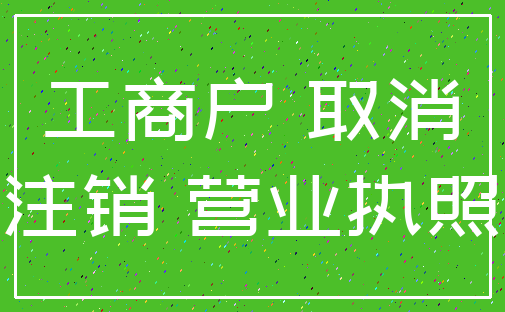 工商户 取消_注销 营业执照