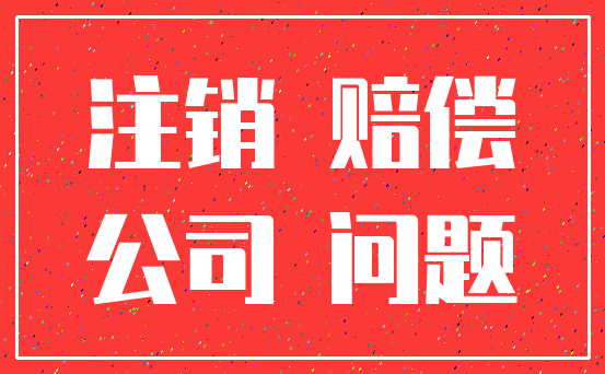 注销 赔偿_公司 问题
