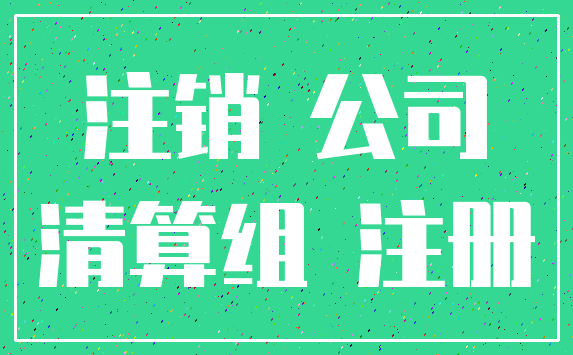 注销 公司_清算组 注册