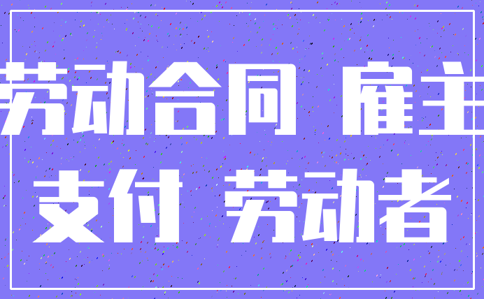 劳动合同 雇主_支付 劳动者