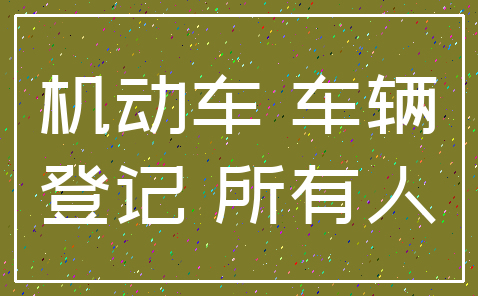 机动车 车辆_登记 所有人