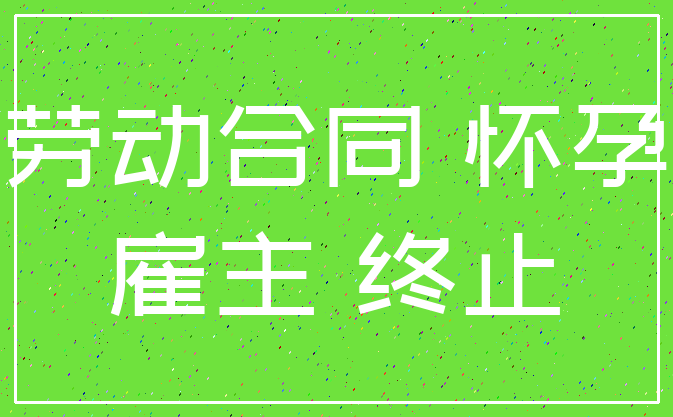 劳动合同 怀孕_雇主 终止