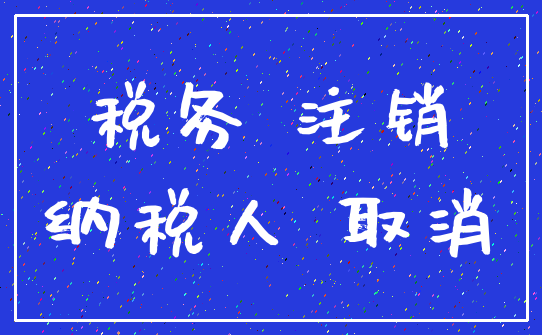 税务 注销_纳税人 取消