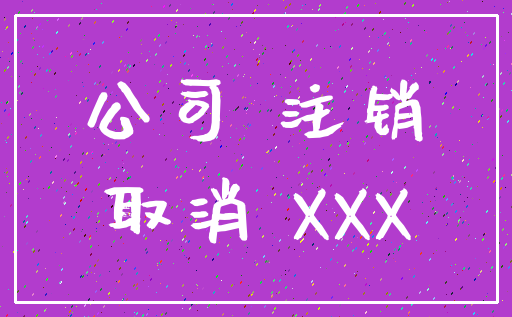 公司 注销_取消 XXX