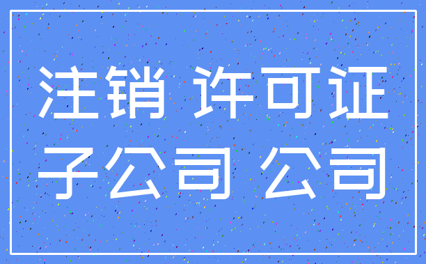 注销 许可证_子公司 公司