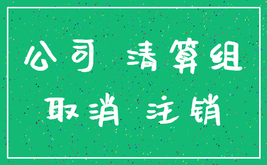公司 清算组_取消 注销