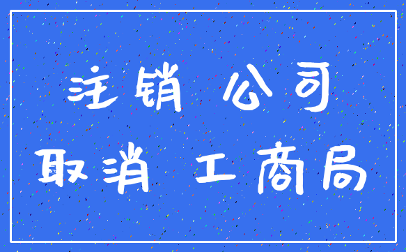 注销 公司_取消 工商局