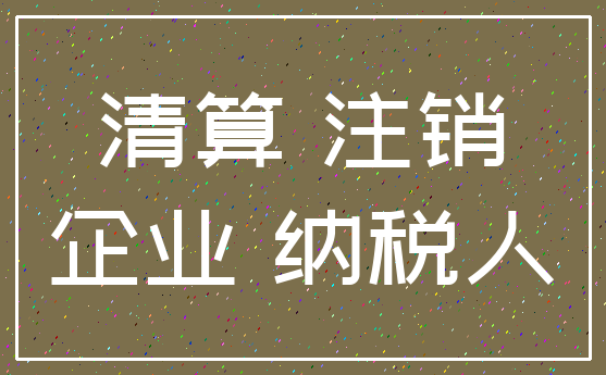 清算 注销_企业 纳税人