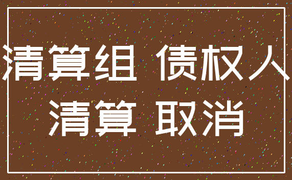 清算组 债权人_清算 取消