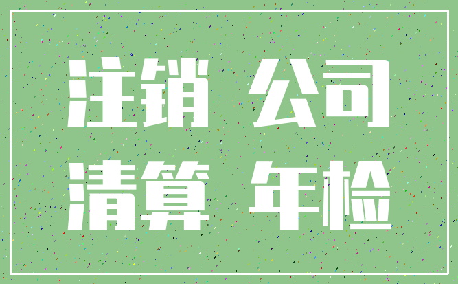 注销 公司_清算 年检