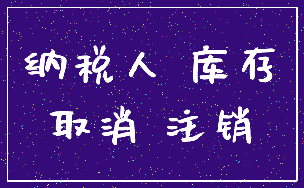 纳税人 库存_取消 注销