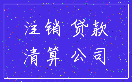 注销 贷款_清算 公司