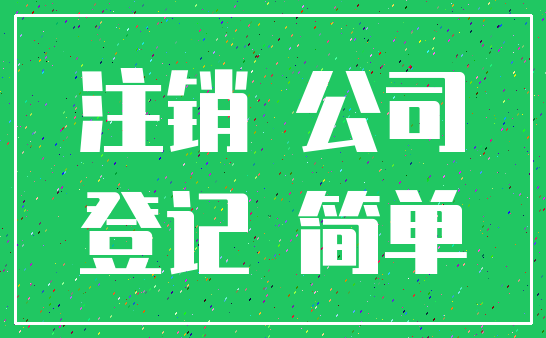 注销 公司_登记 简单