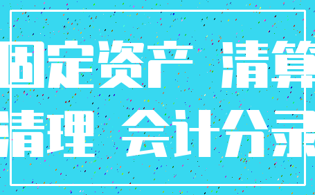 固定资产 清算_清理 会计分录