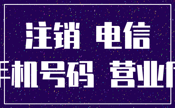 注销 电信_手机号码 营业厅