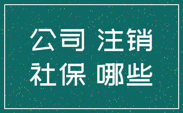 公司 注销_社保 哪些