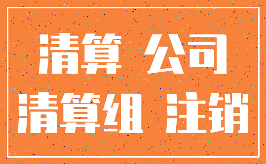 清算 公司_清算组 注销