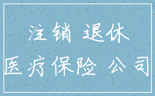 注销 退休_医疗保险 公司