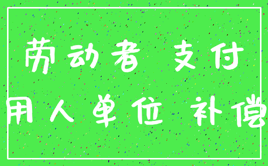 劳动者 支付_用人单位 补偿