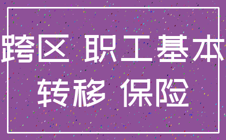 跨区 职工基本_转移 保险