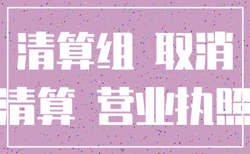 清算组 取消_清算 营业执照