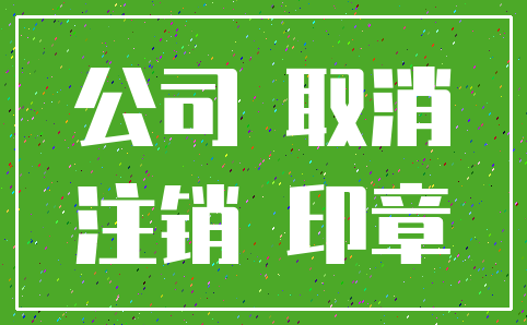 公司 取消_注销 印章
