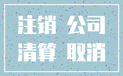 注销 公司_清算 取消