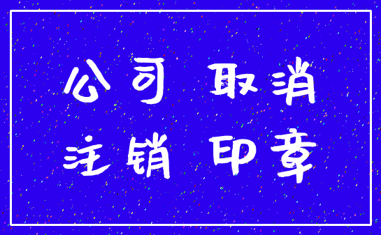 公司 取消_注销 印章