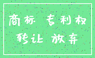 商标 专利权_转让 放弃