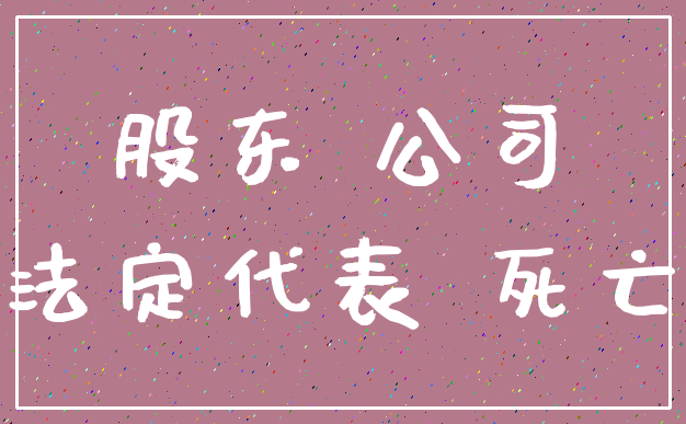 股东 公司_法定代表 死亡