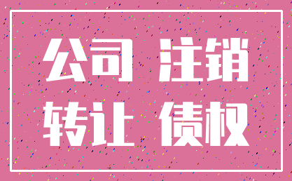 公司 注销_转让 债权
