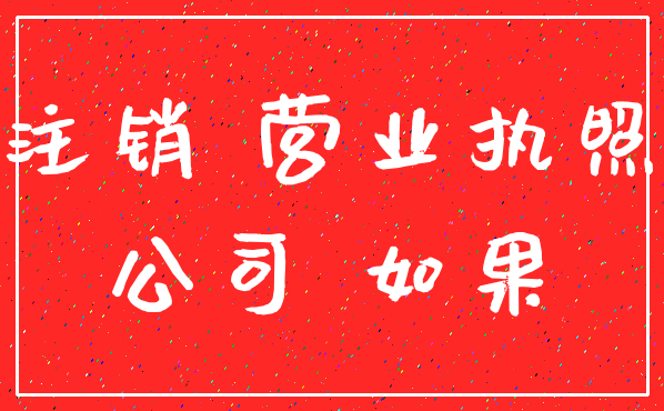 注销 营业执照_公司 如果