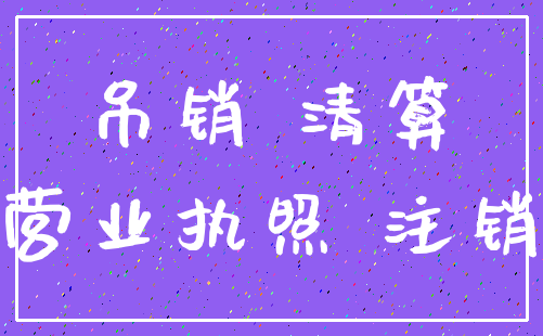 吊销 清算_营业执照 注销