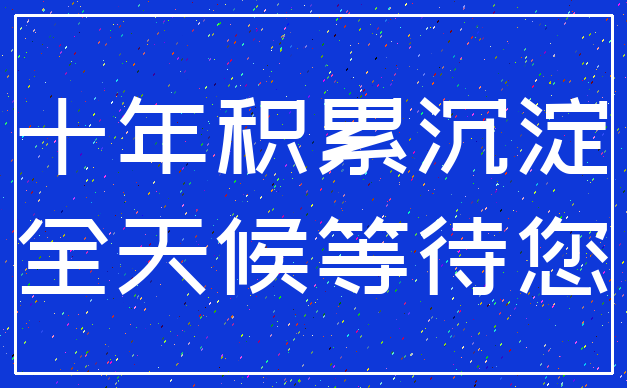 十年积累沉淀_全天候等待您