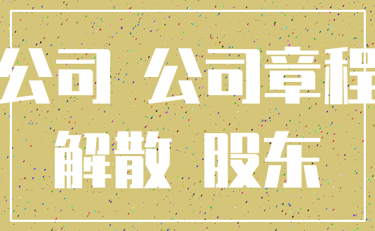 公司 公司章程_解散 股东