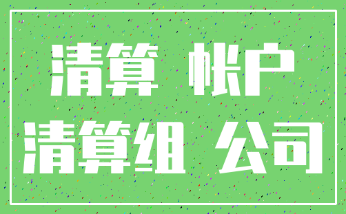 清算 帐户_清算组 公司