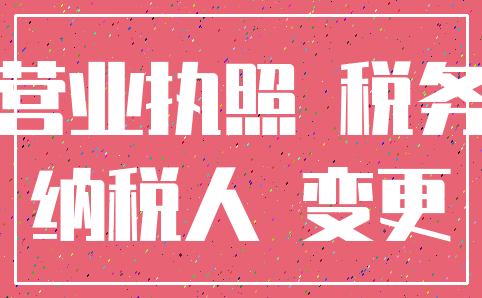 营业执照 税务_纳税人 变更