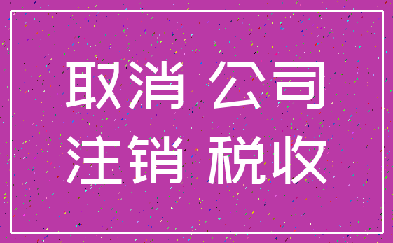 取消 公司_注销 税收